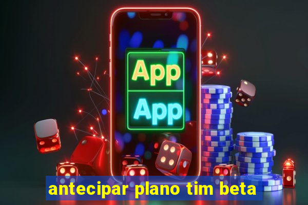 antecipar plano tim beta